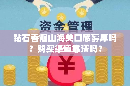 钻石香烟山海关口感醇厚吗？购买渠道靠谱吗？