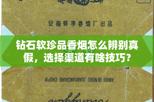 钻石软珍品香烟怎么辨别真假，选择渠道有啥技巧？